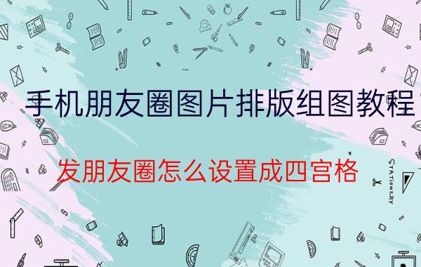 手机朋友圈图片排版组图教程 发朋友圈怎么设置成四宫格？